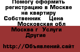 Помогу оформить регистрацию в Москве на квартиру.Собственник. › Цена ­ 1 000 - Московская обл., Москва г. Услуги » Другие   